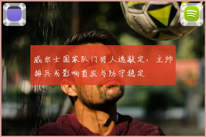 威尔士国家队门将人选敲定,主帅排兵或影响首发与防守稳定