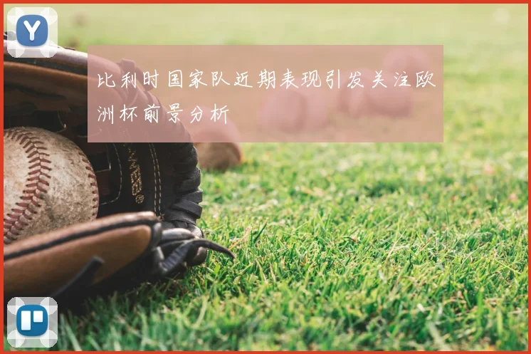 比利时国家队近期表现引发关注欧洲杯前景分析