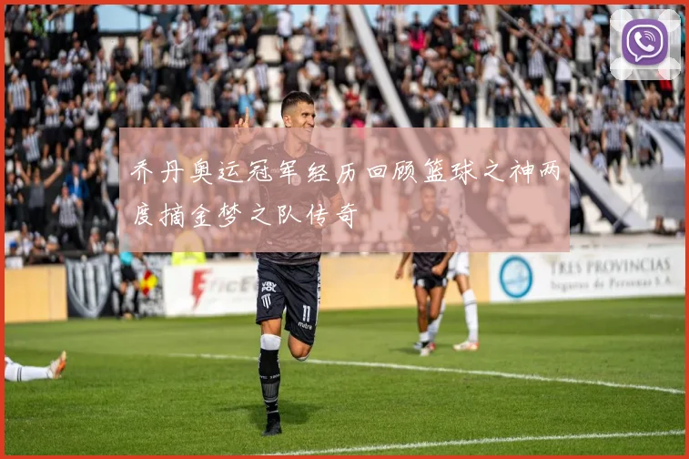 乔丹奥运冠军经历回顾篮球之神两度摘金梦之队传奇