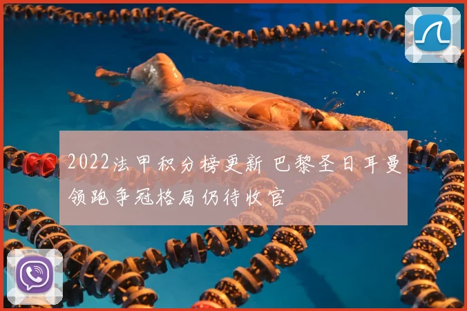 2022法甲积分榜更新 巴黎圣日耳曼领跑争冠格局仍待收官