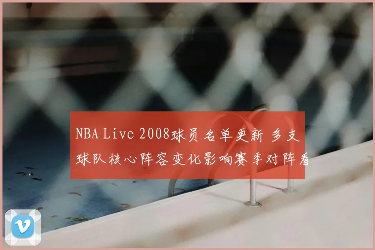 NBA Live 2008球员名单更新 多支球队核心阵容变化影响赛季对阵看点