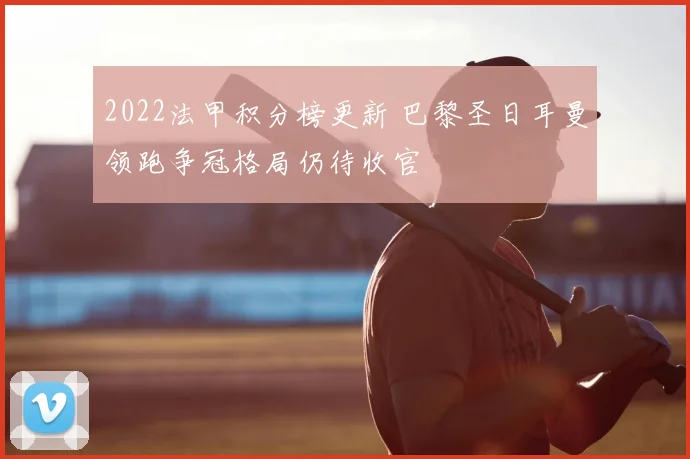 2022法甲积分榜更新 巴黎圣日耳曼领跑争冠格局仍待收官