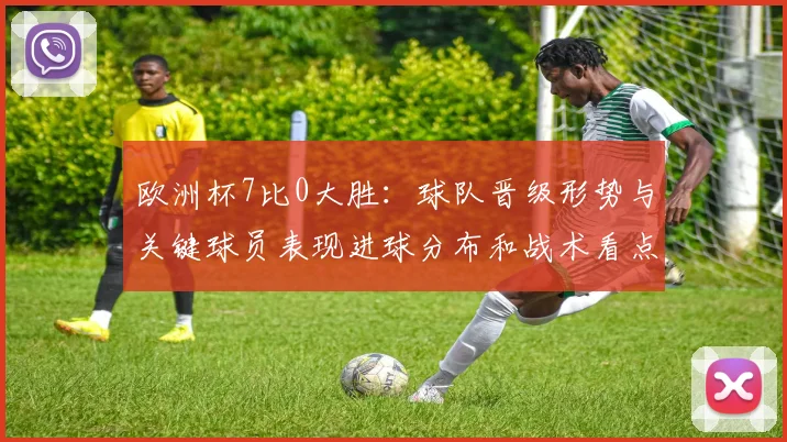 欧洲杯7比0大胜：球队晋级形势与关键球员表现进球分布和战术看点