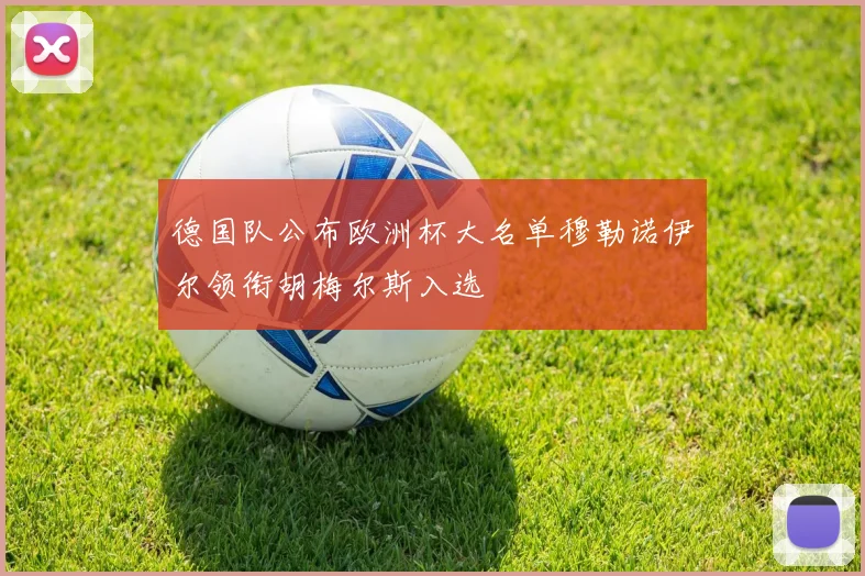 德国队公布欧洲杯大名单穆勒诺伊尔领衔胡梅尔斯入选