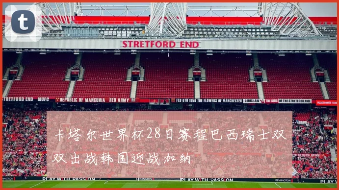 卡塔尔世界杯28日赛程巴西瑞士双双出战韩国迎战加纳