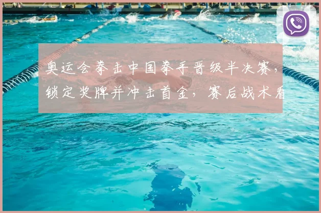 奥运会拳击中国拳手晋级半决赛，锁定奖牌并冲击首金，赛后战术看点