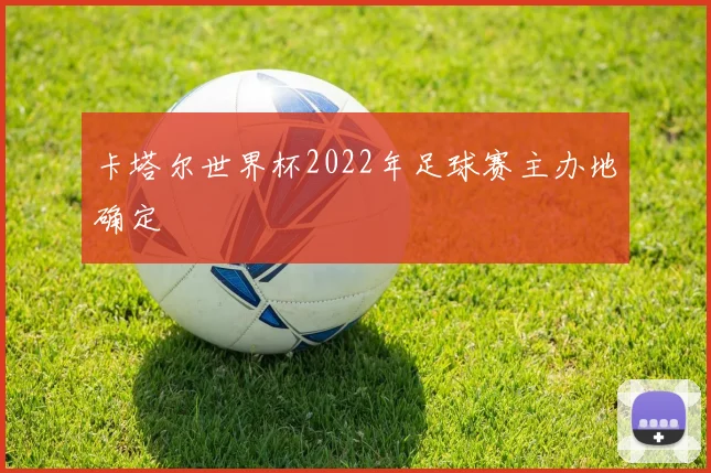 卡塔尔世界杯2022年足球赛主办地确定