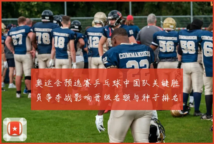 奥运会预选赛乒乓球中国队关键胜负争夺战影响晋级名额与种子排名