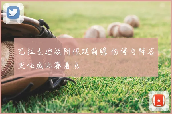 巴拉圭迎战阿根廷前瞻 伤停与阵容变化成比赛看点