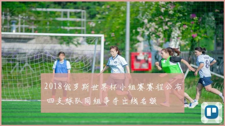 2018俄罗斯世界杯小组赛赛程公布 四支球队同组争夺出线名额