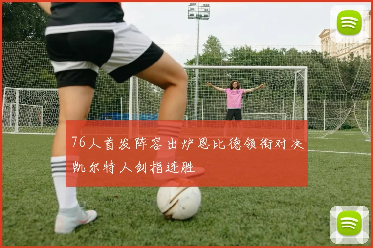 76人首发阵容出炉恩比德领衔对决凯尔特人剑指连胜