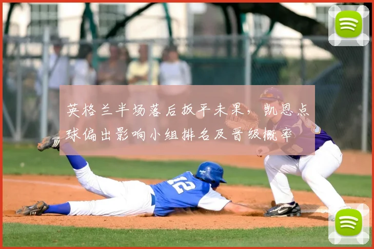 英格兰半场落后扳平未果，凯恩点球偏出影响小组排名及晋级概率