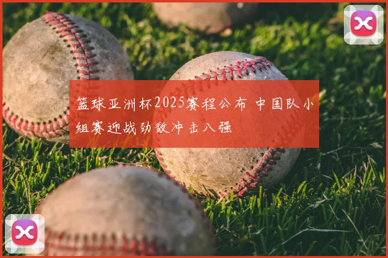 篮球亚洲杯2025赛程公布 中国队小组赛迎战劲敌冲击八强