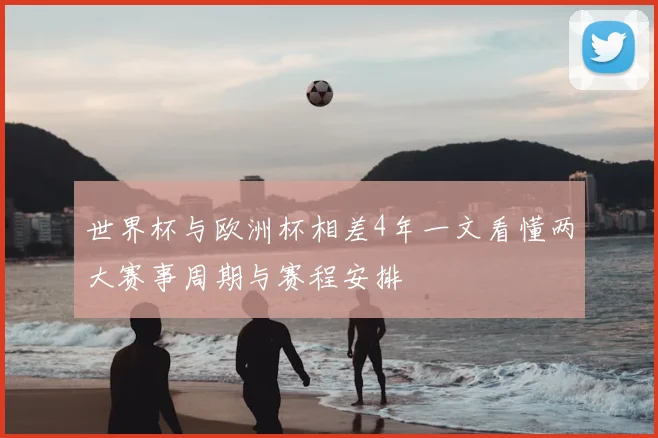 世界杯与欧洲杯相差4年一文看懂两大赛事周期与赛程安排
