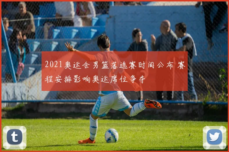 2021奥运会男篮落选赛时间公布 赛程安排影响奥运席位争夺