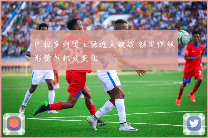 巴拉多利德主场迎关键战 锁定保级形势与积分变化