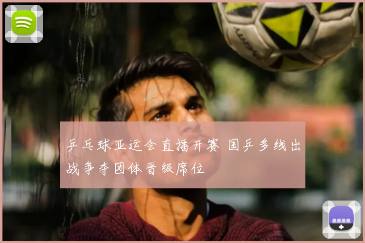 乒乓球亚运会直播开赛 国乒多线出战争夺团体晋级席位
