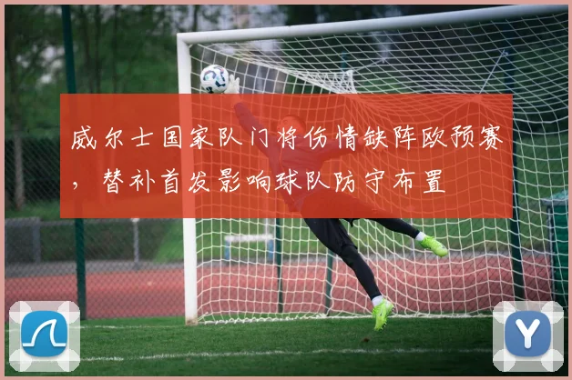 威尔士国家队门将伤情缺阵欧预赛,替补首发影响球队防守布置