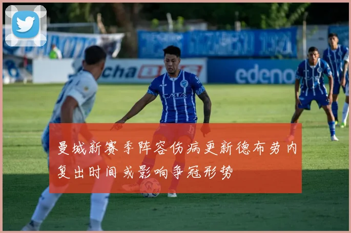 曼城新赛季阵容伤病更新德布劳内复出时间或影响争冠形势