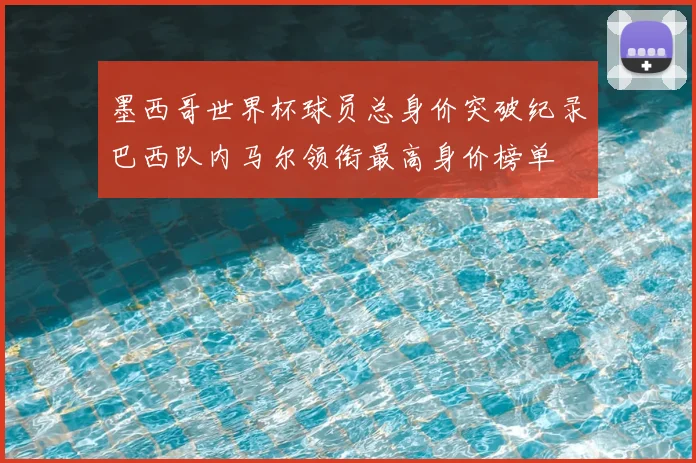 墨西哥世界杯球员总身价突破纪录巴西队内马尔领衔最高身价榜单